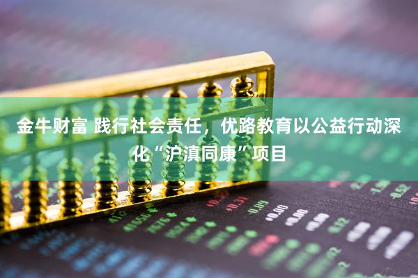 金牛财富 践行社会责任，优路教育以公益行动深化“沪滇同康”项目