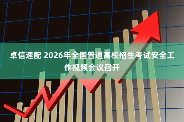 卓信速配 2026年全国普通高校招生考试安全工作视频会议召开