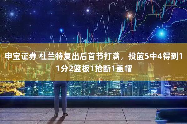 申宝证券 杜兰特复出后首节打满，投篮5中4得到11分2篮板1抢断1盖帽