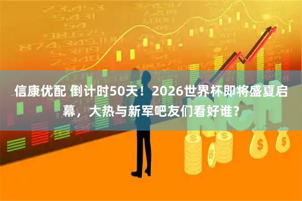 信康优配 倒计时50天!2026世界杯即将盛夏启幕,大热与新军吧友们看好谁?