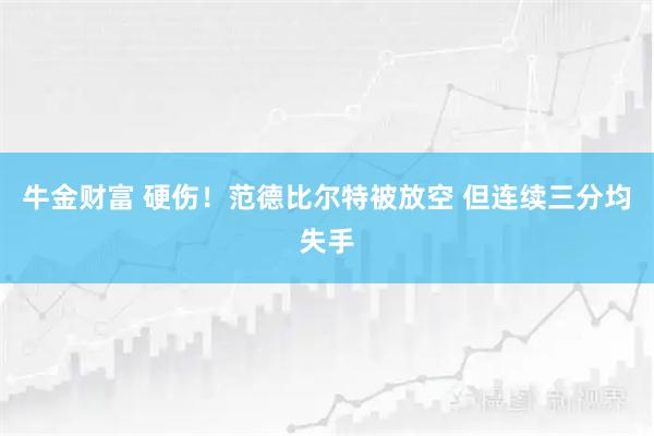 牛金财富 硬伤！范德比尔特被放空 但连续三分均失手