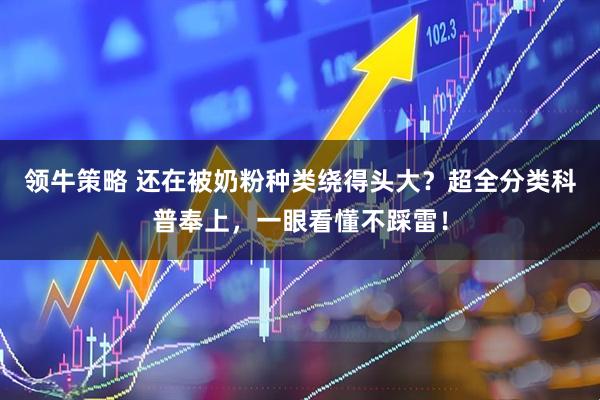 领牛策略 还在被奶粉种类绕得头大？超全分类科普奉上，一眼看懂不踩雷！