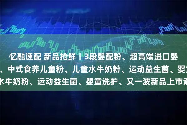 忆融速配 新品抢鲜丨3段婴配粉、超高端进口婴配粉、A2奶源婴配粉 、中式食养儿童粉、儿童水牛奶粉、运动益生菌、婴童洗护、又一波新品上市潮