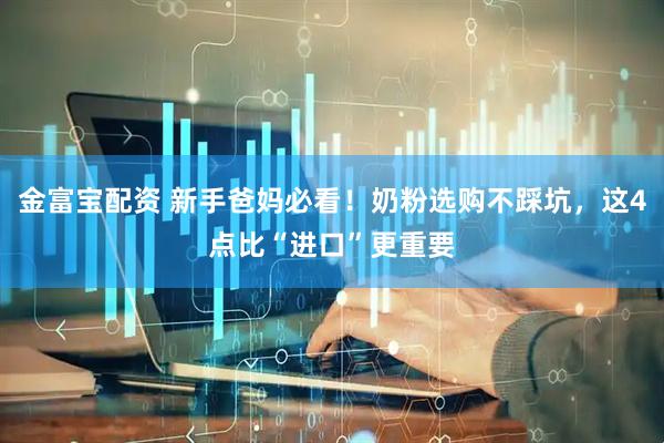 金富宝配资 新手爸妈必看！奶粉选购不踩坑，这4点比“进口”更重要