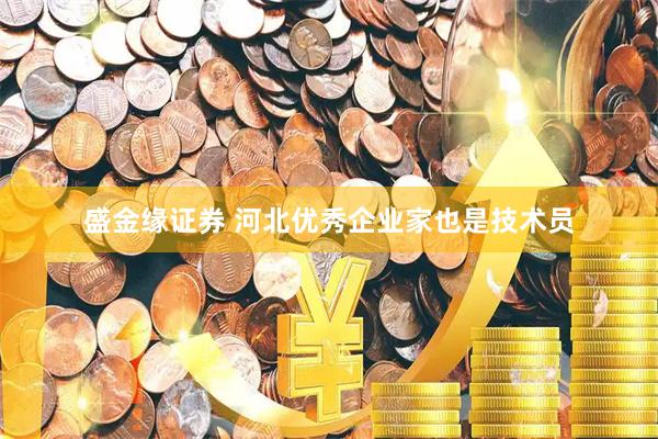 盛金缘证券 河北优秀企业家也是技术员