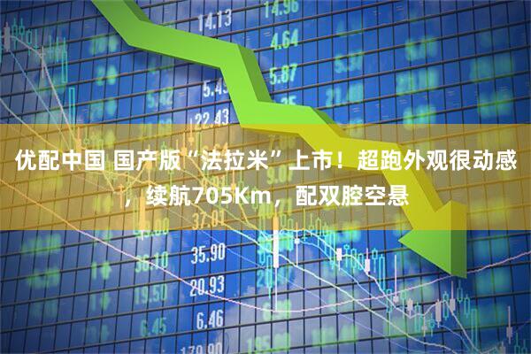 优配中国 国产版“法拉米”上市！超跑外观很动感，续航705Km，配双腔空悬