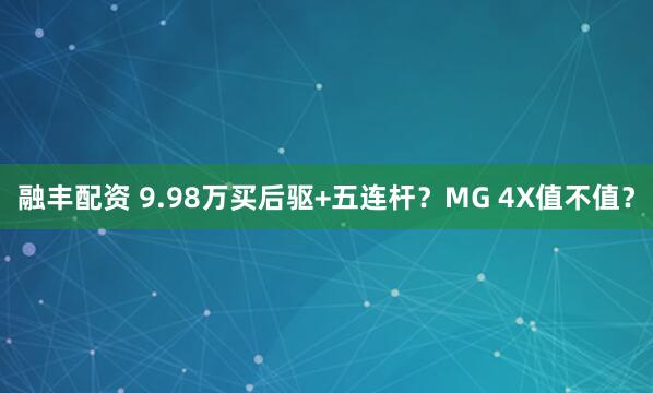 融丰配资 9.98万买后驱+五连杆?MG 4X值不值?