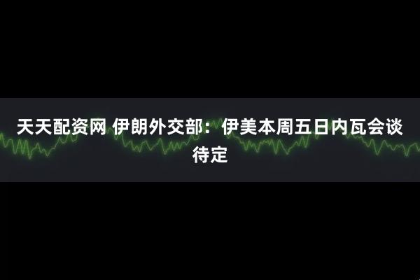 天天配资网 伊朗外交部：伊美本周五日内瓦会谈待定