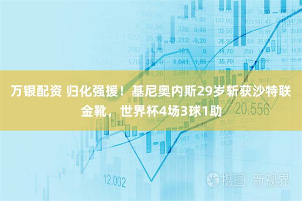万银配资 归化强援!基尼奥内斯29岁斩获沙特联金靴,世界杯4场3球1助