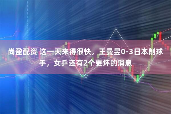 尚盈配资 这一天来得很快,王曼昱0-3日本削球手,女乒还有2个更坏的消息