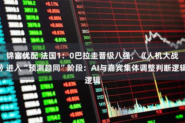 锦富优配 法国1：0巴拉圭晋级八强，《人机大战》进入“预测趋同”阶段：AI与嘉宾集体调整判断逻辑