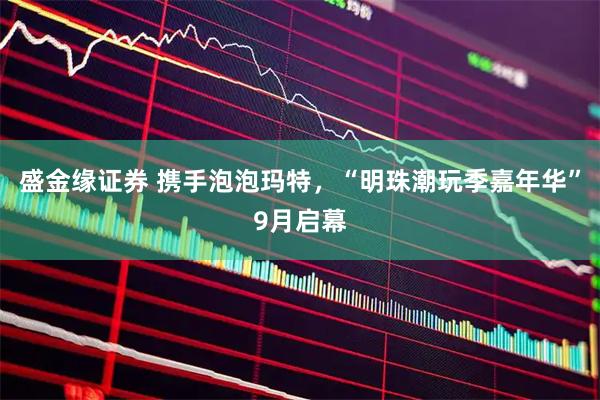 盛金缘证券 携手泡泡玛特,“明珠潮玩季嘉年华”9月启幕