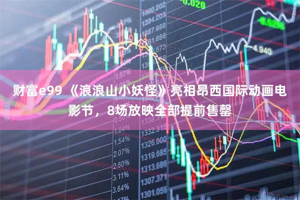 财富e99 《浪浪山小妖怪》亮相昂西国际动画电影节，8场放映全部提前售罄