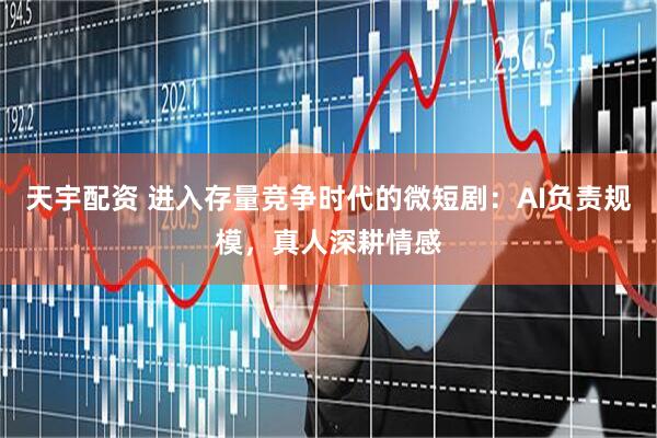 天宇配资 进入存量竞争时代的微短剧：AI负责规模，真人深耕情感