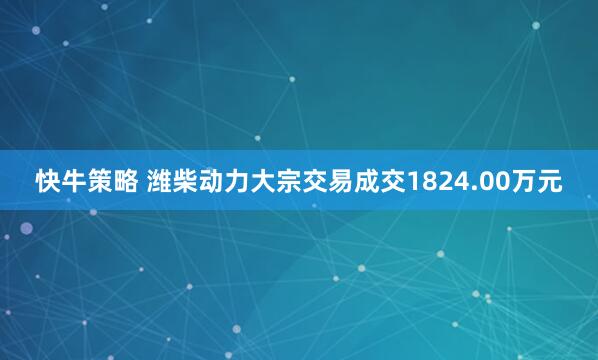 快牛策略 潍柴动力大宗交易成交1824.00万元
