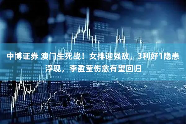 中博证券 澳门生死战!女排迎强敌,3利好1隐患浮现,李盈莹伤愈有望回归