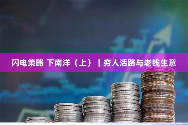 闪电策略 下南洋(上)|穷人活路与老钱生意