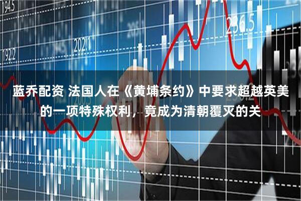 蓝乔配资 法国人在《黄埔条约》中要求超越英美的一项特殊权利,竟成为清朝覆灭的关