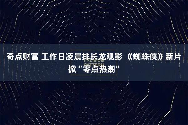 奇点财富 工作日凌晨排长龙观影 《蜘蛛侠》新片掀“零点热潮”
