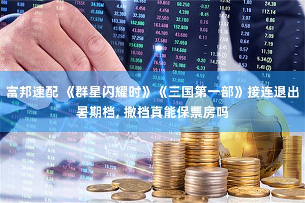 富邦速配 《群星闪耀时》《三国第一部》接连退出暑期档, 撤档真能保票房吗