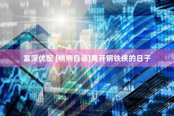 富深优配 [楠楠自语]离开钢铁侠的日子