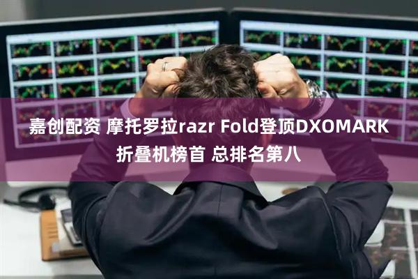 嘉创配资 摩托罗拉razr Fold登顶DXOMARK折叠机榜首 总排名第八