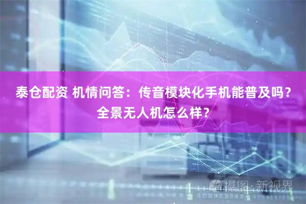 泰仓配资 机情问答:传音模块化手机能普及吗?全景无人机怎么样?