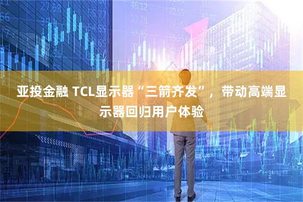 亚投金融 TCL显示器“三箭齐发”,带动高端显示器回归用户体验