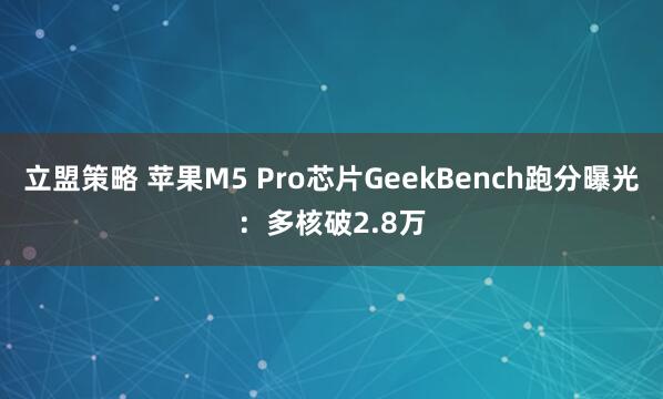 立盟策略 苹果M5 Pro芯片GeekBench跑分曝光：多核破2.8万
