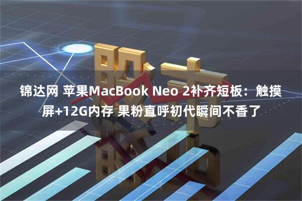锦达网 苹果MacBook Neo 2补齐短板：触摸屏+12G内存 果粉直呼初代瞬间不香了