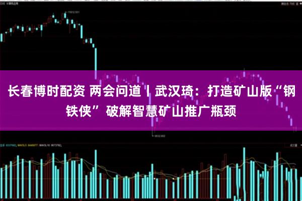 长春博时配资 两会问道丨武汉琦：打造矿山版“钢铁侠” 破解智慧矿山推广瓶颈