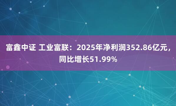 富鑫中证 工业富联：2025年净利润352.86亿元，同比增长51.99%