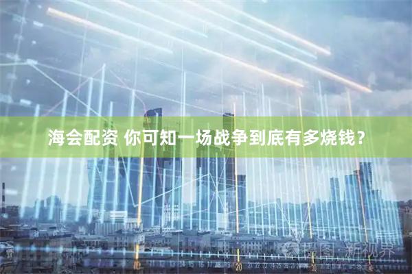 海会配资 你可知一场战争到底有多烧钱？