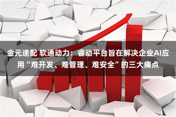 金元速配 软通动力：睿动平台旨在解决企业AI应用“难开发、难管理、难安全”的三大痛点