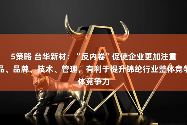 5策略 台华新材：“反内卷”促使企业更加注重产品、品牌、技术、管理，有利于提升锦纶行业整体竞争力