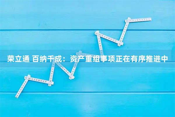 荣立通 百纳千成：资产重组事项正在有序推进中