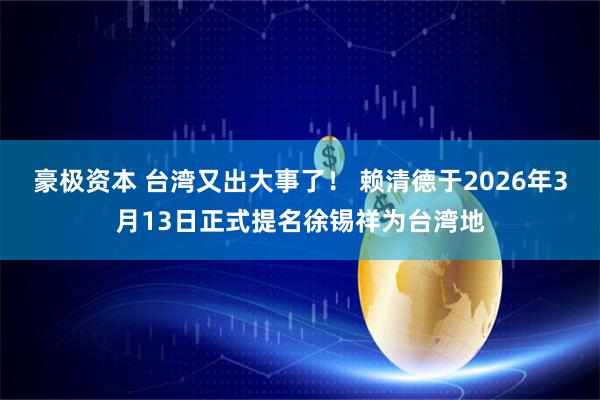 豪极资本 台湾又出大事了！ 赖清德于2026年3月13日正式提名徐锡祥为台湾地