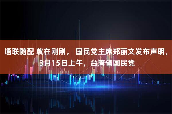 通联随配 就在刚刚， 国民党主席郑丽文发布声明， 3月15日上午，台湾省国民党