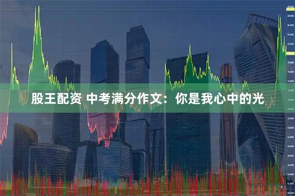 股王配资 中考满分作文：你是我心中的光