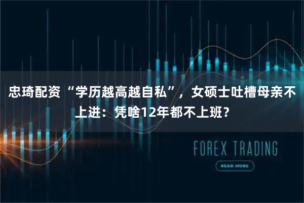 忠琦配资 “学历越高越自私”，女硕士吐槽母亲不上进：凭啥12年都不上班？