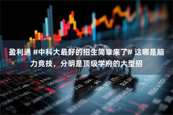 盈利通 #中科大最好的招生简章来了# 这哪是脑力竞技，分明是顶级学府的大型招
