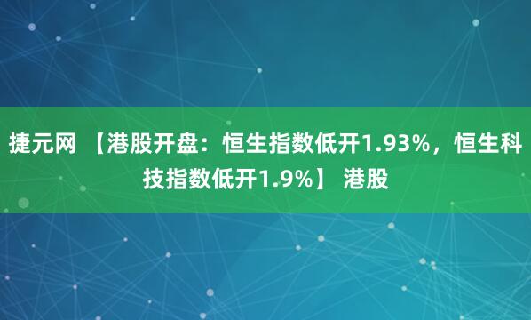 捷元网 【港股开盘：恒生指数低开1.93%，恒生科技指数低开1.9%】 港股