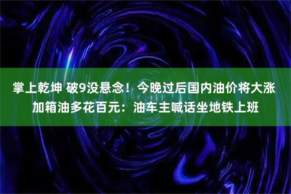 掌上乾坤 破9没悬念!今晚过后国内油价将大涨 加箱油多花百元:油车主喊话坐地铁上班