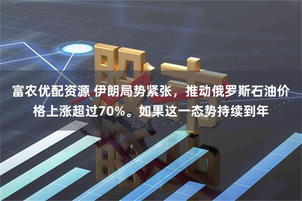 富农优配资源 伊朗局势紧张，推动俄罗斯石油价格上涨超过70%。如果这一态势持续到年