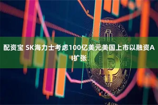 配资宝 SK海力士考虑100亿美元美国上市以融资AI扩张