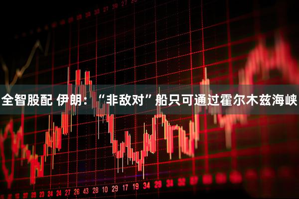 全智股配 伊朗：“非敌对”船只可通过霍尔木兹海峡