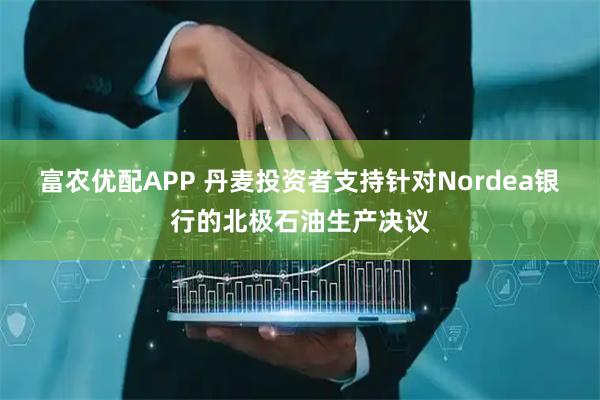 富农优配APP 丹麦投资者支持针对Nordea银行的北极石油生产决议