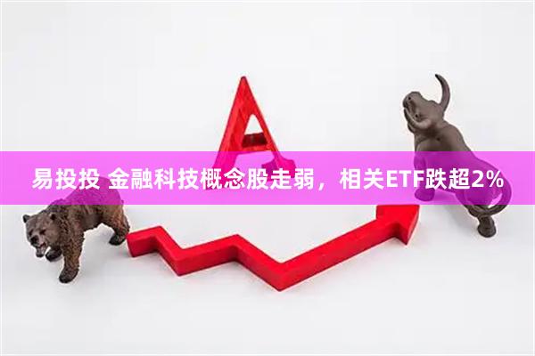 易投投 金融科技概念股走弱，相关ETF跌超2%