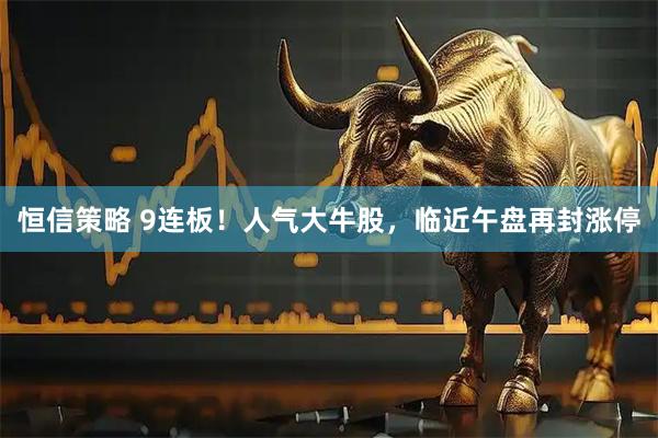 恒信策略 9连板!人气大牛股,临近午盘再封涨停