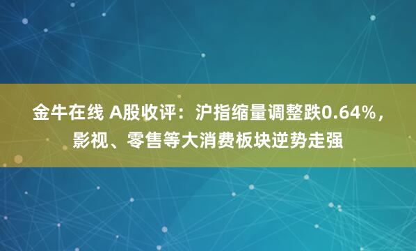 金牛在线 A股收评：沪指缩量调整跌0.64%，影视、零售等大消费板块逆势走强